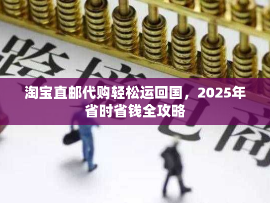 淘宝直邮代购轻松运回国，2025年省时省钱全攻略
