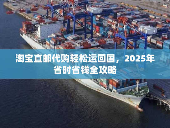 淘宝直邮代购轻松运回国，2025年省时省钱全攻略