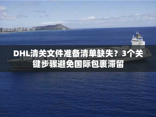 DHL清关文件准备清单缺失？3个关键步骤避免国际包裹滞留