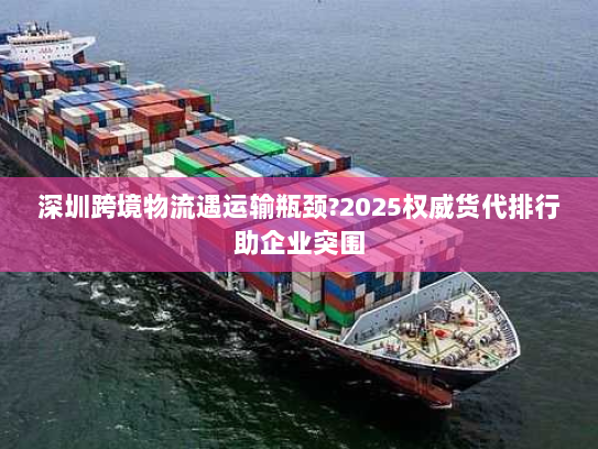 深圳跨境物流遇运输瓶颈?2025权威货代排行助企业突围