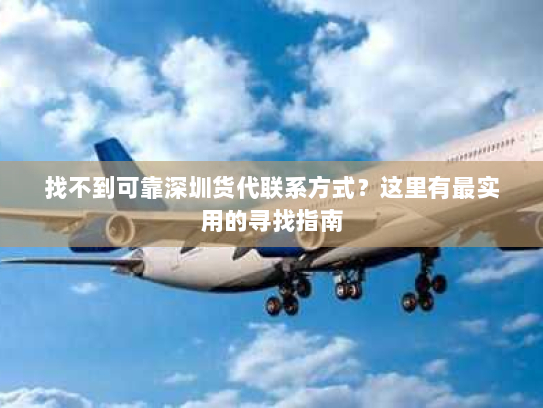 找不到可靠深圳货代联系方式?这里有最实用的寻找指南 找不到可靠深圳货代联系方式?这里有最实用的寻找指南