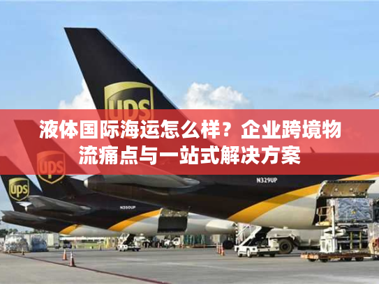 液体国际海运怎么样？企业跨境物流痛点与一站式解决方案