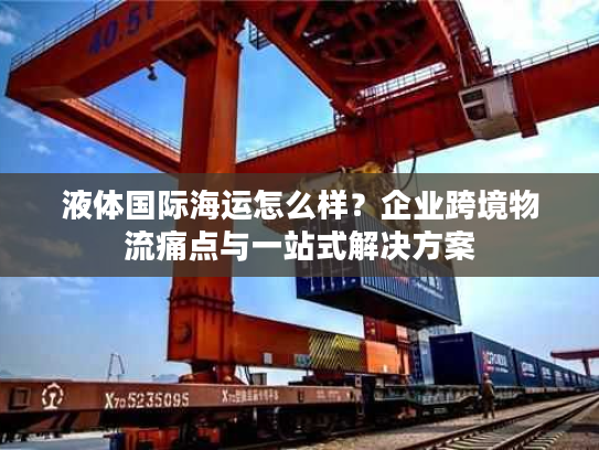 液体国际海运怎么样？企业跨境物流痛点与一站式解决方案