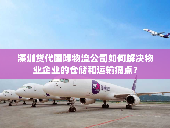 深圳货代国际物流公司如何解决物业企业的仓储和运输痛点？