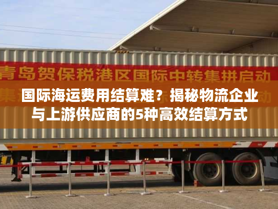 国际海运费用结算难？揭秘物流企业与上游供应商的5种高效结算方式