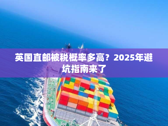 英国直邮被税概率多高？2025年避坑指南来了