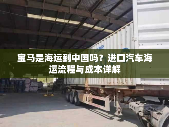 宝马是海运到中国吗?进口汽车海运流程与成本详解 宝马是海运到中国吗?进口汽车海运流程与成本详解