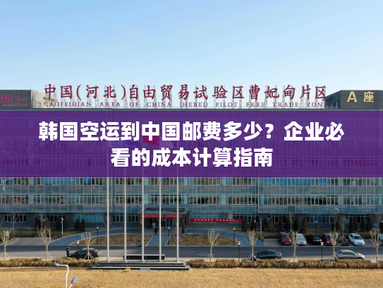 韩国空运到中国邮费多少?企业必看的成本计算指南 韩国空运到中国邮费多少?企业必看的成本计算指南