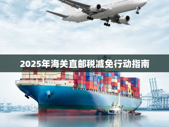 2025年海关直邮税减免行动指南