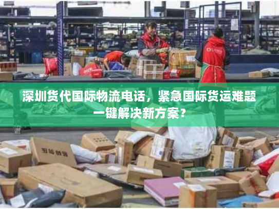 深圳货代国际物流电话,紧急国际货运难题一键解决新方案? 深圳货代国际物流电话,紧急国际货运难题一键解决新方案?