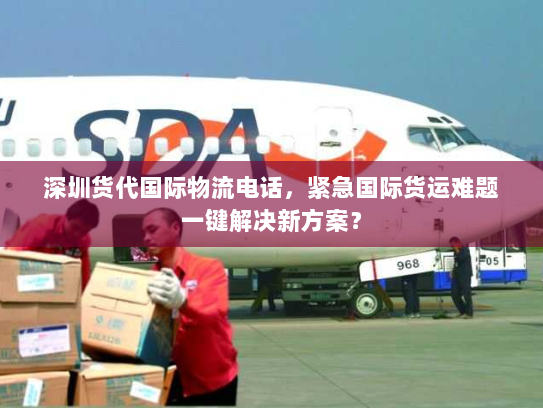 深圳货代国际物流电话,紧急国际货运难题一键解决新方案? 深圳货代国际物流电话,紧急国际货运难题一键解决新方案?