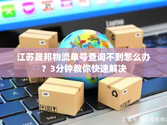 江苏晟邦物流单号查询不到怎么办?3分钟教你快速解决 江苏晟邦物流单号查询不到怎么办?3分钟教你快速解决