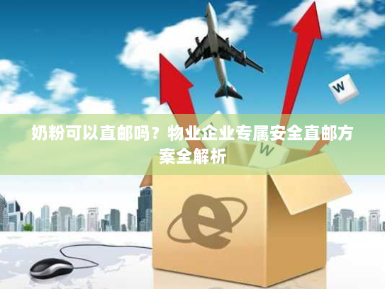 奶粉可以直邮吗？物业企业专属安全直邮方案全解析