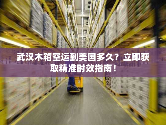 武汉木箱空运到美国多久？立即获取精准时效指南！
