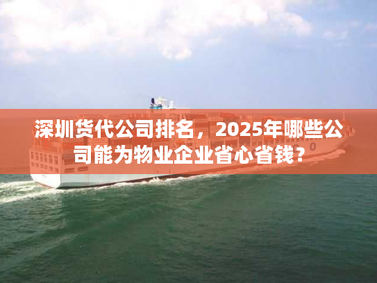 深圳货代公司排名,2025年哪些公司能为物业企业省心省钱? 深圳货代公司排名,2025年哪些公司能为物业企业省心省钱?
