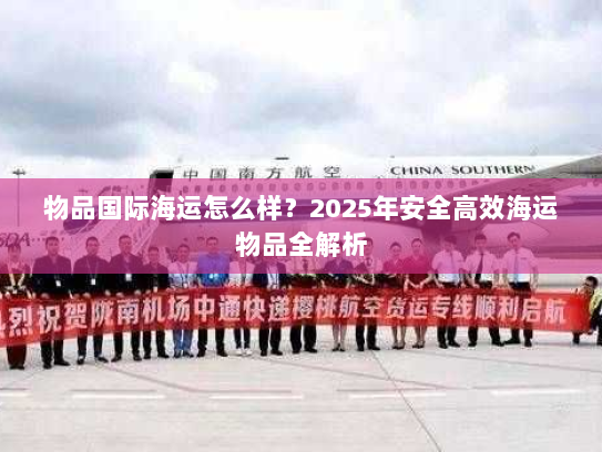 物品国际海运怎么样？2025年安全高效海运物品全解析
