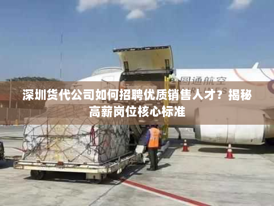 深圳货代公司如何招聘优质销售人才?揭秘高薪岗位核心标准 深圳货代公司如何招聘优质销售人才?揭秘高薪岗位核心标准