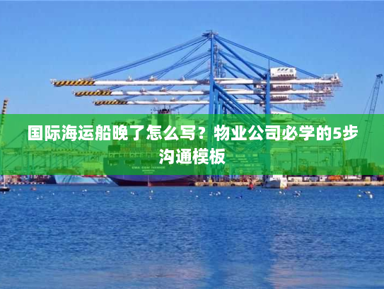 国际海运船晚了怎么写？物业公司必学的5步沟通模板