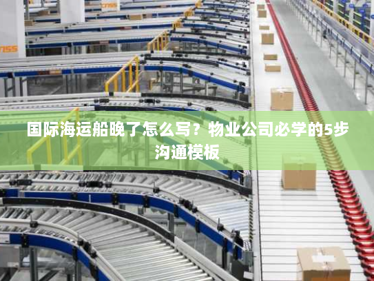国际海运船晚了怎么写？物业公司必学的5步沟通模板