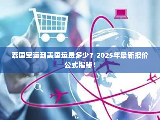 泰国空运到美国运费多少？2025年最新报价公式揭秘！