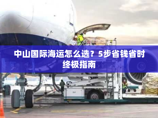 中山国际海运怎么选?5步省钱省时终极指南 中山国际海运怎么选?5步省钱省时终极指南