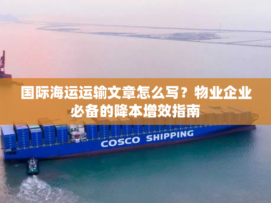 国际海运运输文章怎么写？物业企业必备的降本增效指南