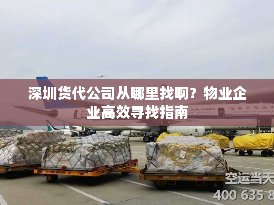 深圳货代公司从哪里找啊?物业企业高效寻找指南 深圳货代公司从哪里找啊?物业企业高效寻找指南