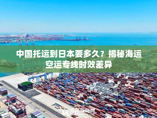 中国托运到日本要多久？揭秘海运空运专线时效差异