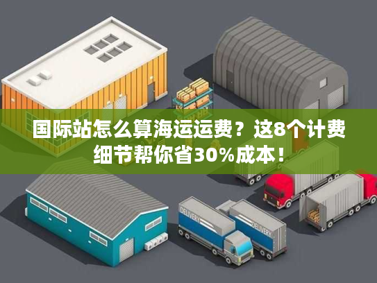 国际站怎么算海运运费？这8个计费细节帮你省30%成本！