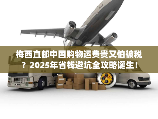 梅西直邮中国购物运费贵又怕被税？2025年省钱避坑全攻略诞生！