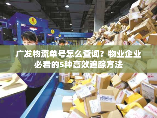 广发物流单号怎么查询?物业企业必看的5种高效追踪方法 广发物流单号怎么查询?物业企业必看的5种高效追踪方法