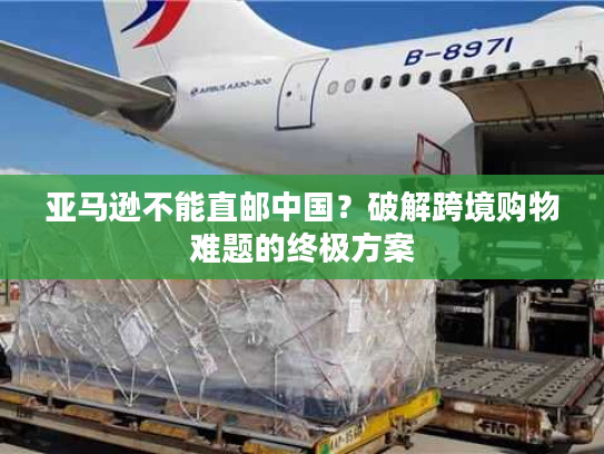 亚马逊不能直邮中国?破解跨境购物难题的终极方案 亚马逊不能直邮中国?破解跨境购物难题的终极方案