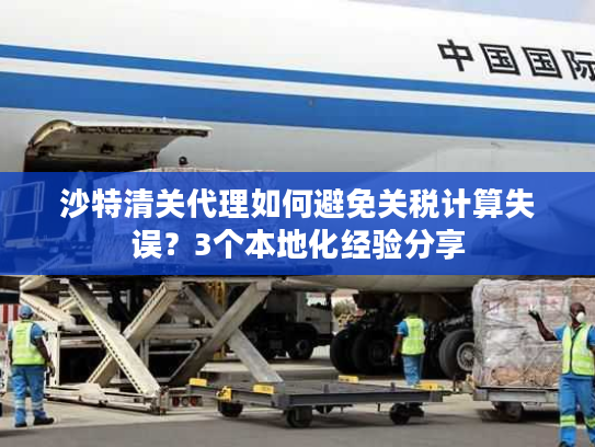 沙特清关代理如何避免关税计算失误?3个本地化经验分享 沙特清关代理如何避免关税计算失误?3个本地化经验分享