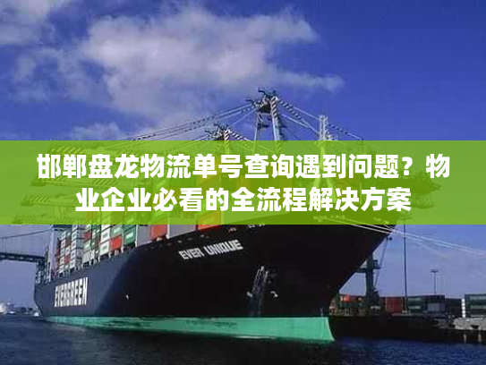 邯郸盘龙物流单号查询遇到问题？物业企业必看的全流程解决方案