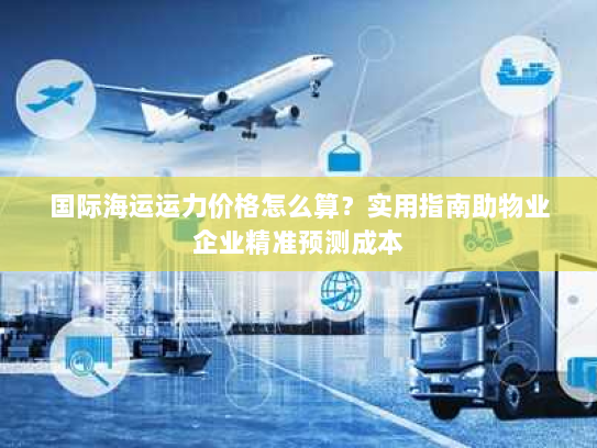 国际海运运力价格怎么算?实用指南助物业企业精准预测成本 国际海运运力价格怎么算?实用指南助物业企业精准预测成本