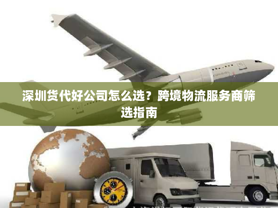 深圳货代好公司怎么选？跨境物流服务商筛选指南