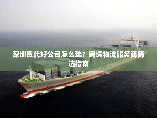 深圳货代好公司怎么选？跨境物流服务商筛选指南