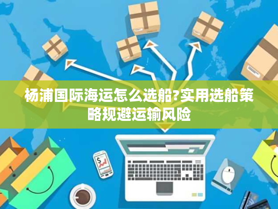 杨浦国际海运怎么选船?实用选船策略规避运输风险