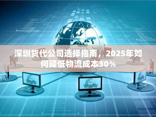 深圳货代公司选择指南,2025年如何降低物流成本30% 深圳货代公司选择指南,2025年如何降低物流成本30%