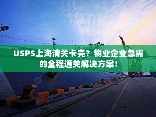 USPS上海清关卡壳？物业企业急需的全程通关解决方案！