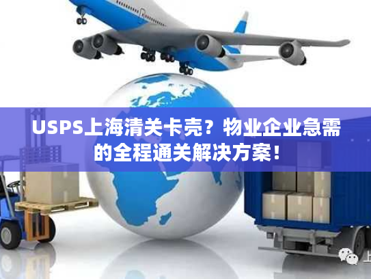 USPS上海清关卡壳？物业企业急需的全程通关解决方案！
