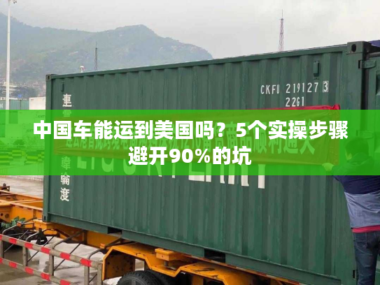 中国车能运到美国吗？5个实操步骤避开90%的坑