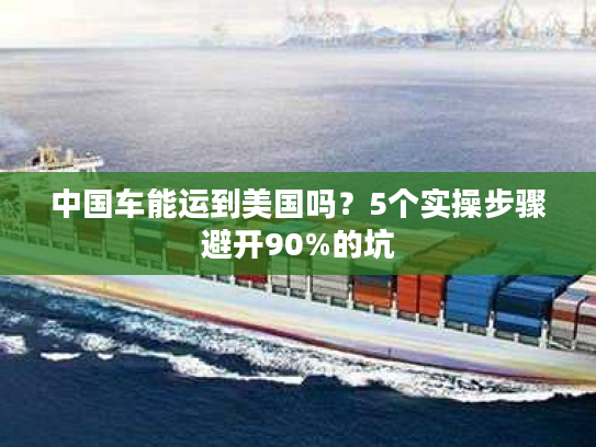 中国车能运到美国吗？5个实操步骤避开90%的坑