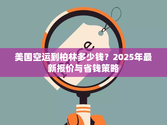 美国空运到柏林多少钱？2025年最新报价与省钱策略