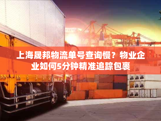 上海晟邦物流单号查询慢？物业企业如何5分钟精准追踪包裹