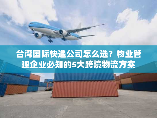 台湾国际快递公司怎么选？物业管理企业必知的5大跨境物流方案