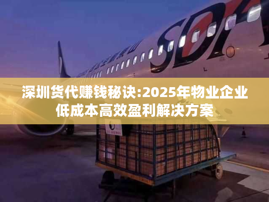 深圳货代赚钱秘诀:2025年物业企业低成本高效盈利解决方案 深圳货代赚钱秘诀:2025年物业企业低成本高效盈利解决方案