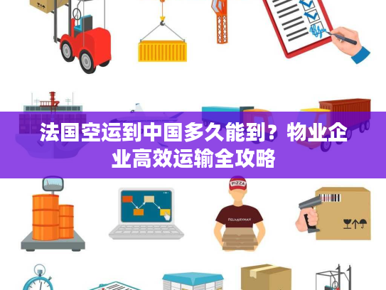 法国空运到中国多久能到？物业企业高效运输全攻略