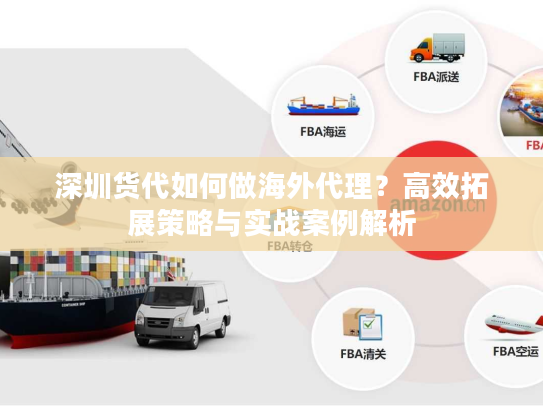 深圳货代如何做海外代理？高效拓展策略与实战案例解析