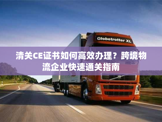 清关CE证书如何高效办理？跨境物流企业快速通关指南